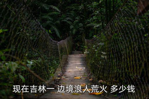 現在吉林一 邊境浪人荒火 多少錢