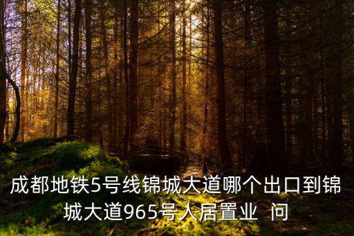 成都地鐵5號線錦城大道哪個(gè)出口到錦城大道965號人居置業(yè)  問