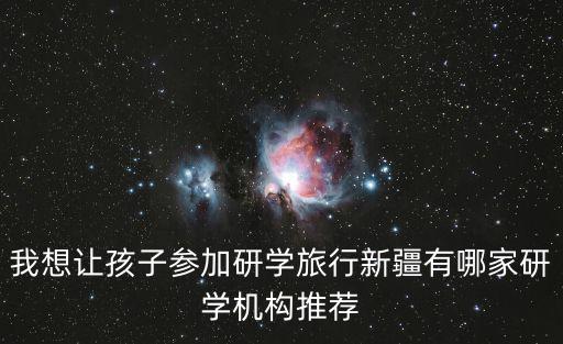 我想讓孩子參加研學旅行新疆有哪家研學機構推薦