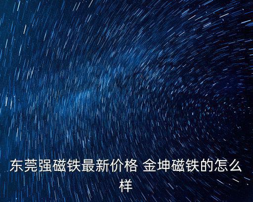 東莞高級 magnet，東莞強磁鐵最新價格 金坤磁鐵的怎么樣