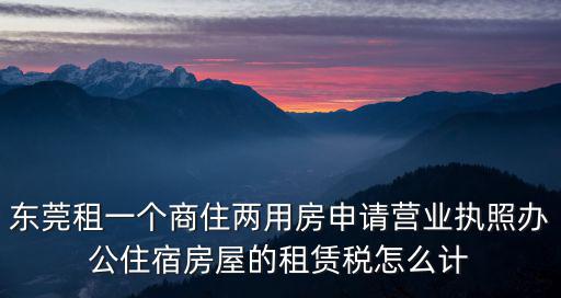 東莞租一個商住兩用房申請營業執照辦公住宿房屋的租賃稅怎么計