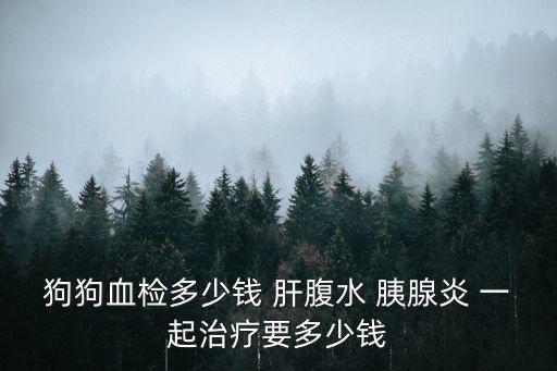 狗狗血檢多少錢 肝腹水 胰腺炎 一起治療要多少錢