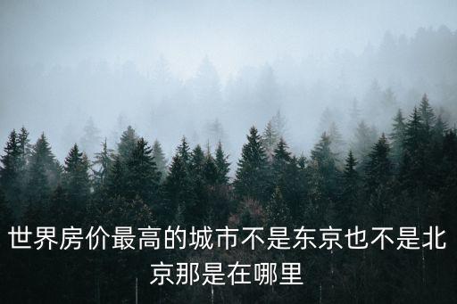 世界房?jī)r(jià)最高的城市不是東京也不是北京那是在哪里