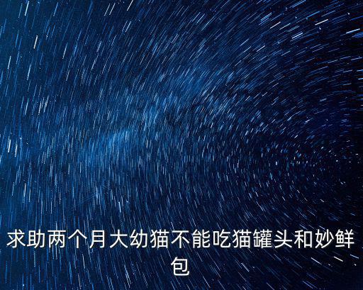 求助兩個月大幼貓不能吃貓罐頭和妙鮮包