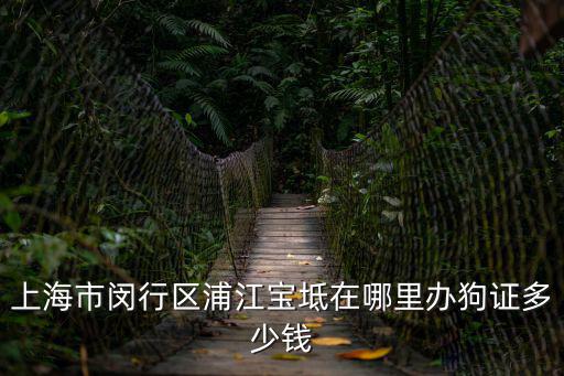 上海市閔行區浦江寶坻在哪里辦狗證多少錢