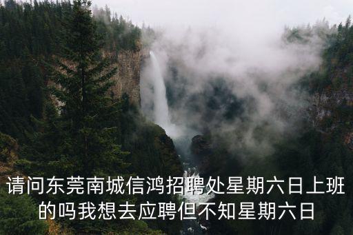 請問東莞南城信鴻招聘處星期六日上班的嗎我想去應聘但不知星期六日