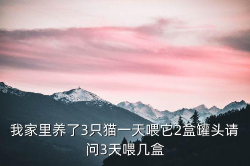 一只貓一個月吃多少罐頭，我家里養了3只貓一天喂它2盒罐頭請問3天喂幾盒