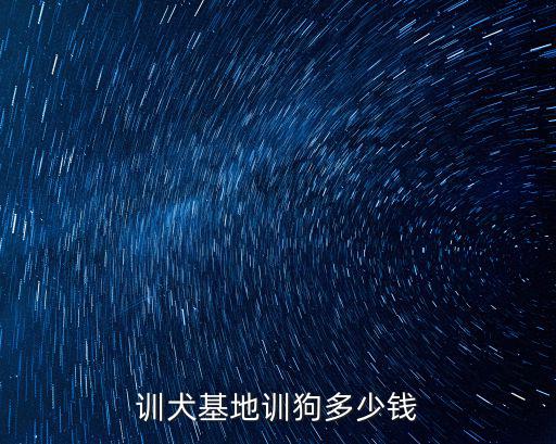 圣寵訓犬多少錢，訓犬基地訓狗多少錢