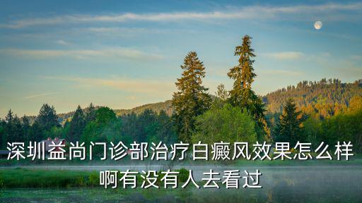 深圳益尚門診部治療白癜風效果怎么樣啊有沒有人去看過