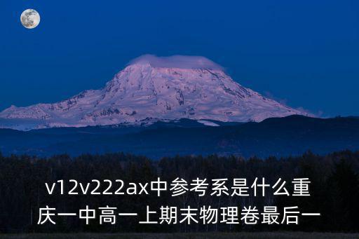 v12v222ax中參考系是什么重慶一中高一上期末物理卷最后一