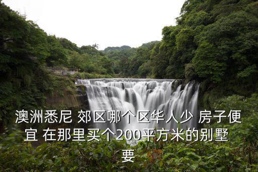 澳洲悉尼 郊區哪個區華人少 房子便宜 在那里買個200平方米的別墅 要