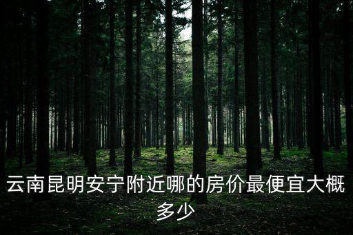 云南昆明安寧附近哪的房價(jià)最便宜大概多少