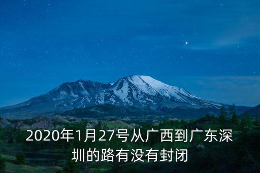 廣西回深圳的高速封路了嗎，2020年1月27號從廣西到廣東深圳的路有沒有封閉