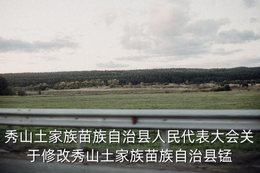 秀山土家族苗族自治縣人民代表大會關于修改秀山土家族苗族自治縣錳