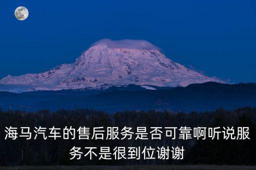 海馬汽車的售后服務是否可靠啊聽說服務不是很到位謝謝
