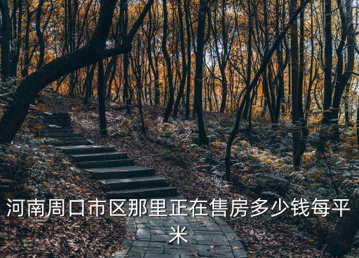 周口市哪個區域房價最高，河南省周口市的房價均價是多少