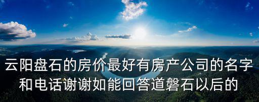 云陽盤石的房價最好有房產公司的名字和電話謝謝如能回答道磐石以后的
