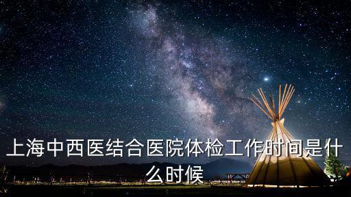 上海中西醫結合醫院體檢工作時間是什么時候