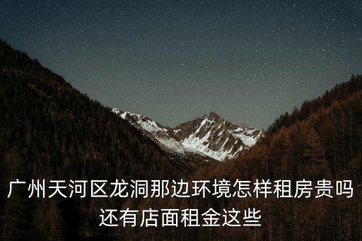 廣州天河區龍洞那邊環境怎樣租房貴嗎還有店面租金這些