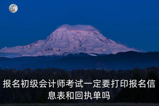 報(bào)名初級會計(jì)師考試一定要打印報(bào)名信息表和回執(zhí)單嗎