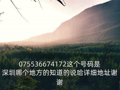 075536674172這個號碼是深圳哪個地方的知道的說哈詳細地址謝謝