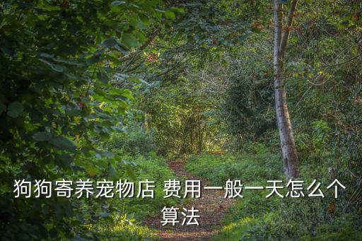 寵物店寄放寵物多少錢，狗狗寄養寵物店 費用一般一天怎么個算法