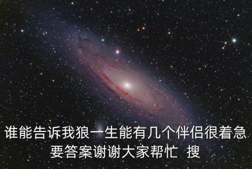 誰能告訴我狼一生能有幾個伴侶很著急要答案謝謝大家幫忙  搜