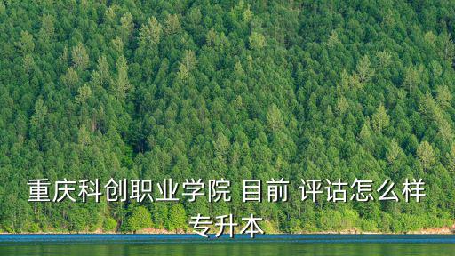 重慶科創(chuàng)職業(yè)學院 目前 評詁怎么樣專升本