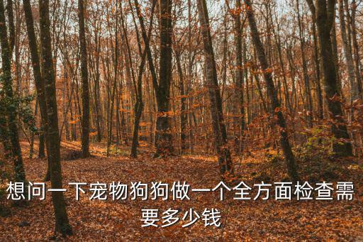 想問一下寵物狗狗做一個全方面檢查需要多少錢
