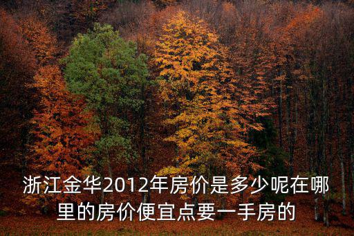 浙江金華2012年房價是多少呢在哪里的房價便宜點要一手房的