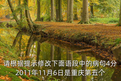 請根據提示修改下面語段中的病句4分2011年11月6日是重慶第五個