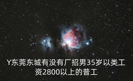 Y東莞東城有沒有廠招男35歲以類工資2800以上的普工