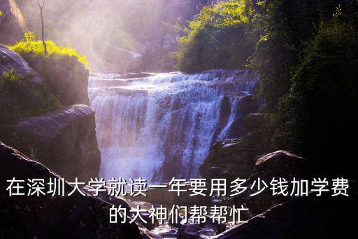 深圳讀大學(xué)1年多少錢，深圳大學(xué)學(xué)費(fèi)多少