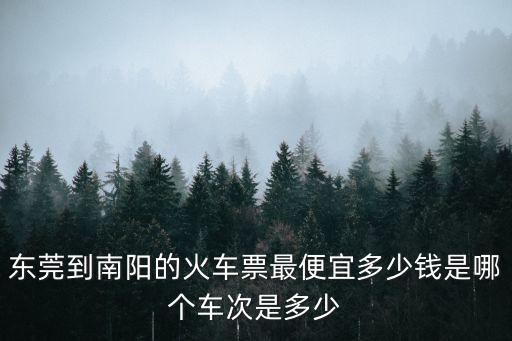 東莞東站到南陽火車票，東莞南城客運站至河南南陽的車是幾點多少錢一人