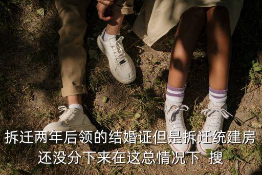 拆遷兩年后領的結婚證但是拆遷統建房還沒分下來在這總情況下  搜