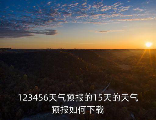123456天氣預報的15天的天氣預報如何下載