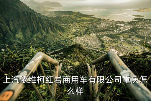 上汽依維柯紅巖商用車有限公司重慶怎么樣