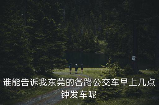 東莞公交發車時間表，誰能告訴我東莞的各路公交車早上幾點鐘發車呢