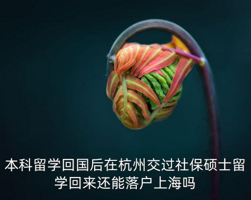 杭州對海歸留學生有什么政策，本科留學回國后在杭州交過社保碩士留學回來還能落戶上海嗎