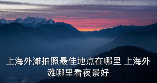 上海外灘拍照最佳地點在哪里 上海外灘哪里看夜景好