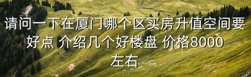 請問一下在廈門哪個區買房升值空間要好點 介紹幾個好樓盤 價格8000左右