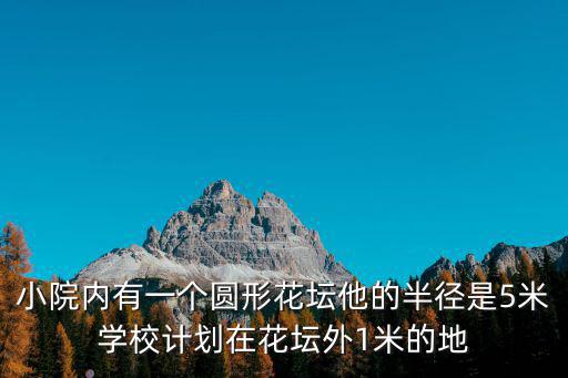 小院內有一個圓形花壇他的半徑是5米學校計劃在花壇外1米的地