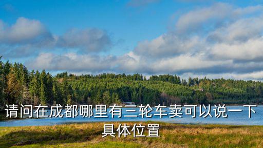 請問在成都哪里有三輪車賣可以說一下具體位置
