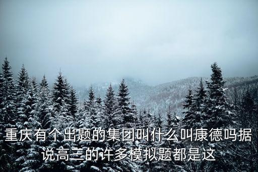 重慶有個(gè)出題的集團(tuán)叫什么叫康德嗎據(jù)說(shuō)高三的許多模擬題都是這