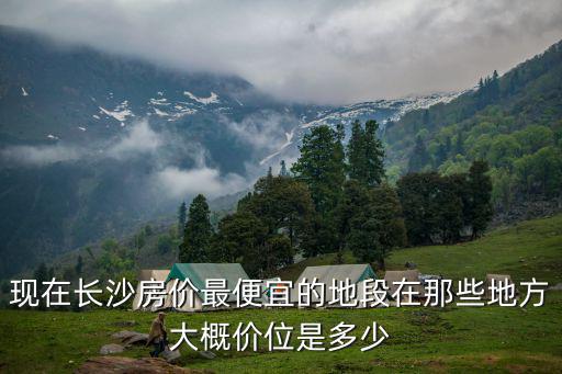 現(xiàn)在長沙房價最便宜的地段在那些地方大概價位是多少