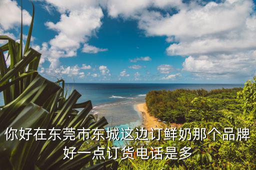 你好在東莞市東城這邊訂鮮奶那個品牌好一點訂貨電話是多