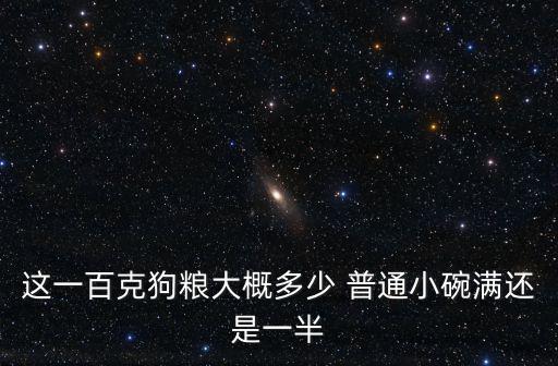 10g狗糧是多少，這一百克狗糧大概多少 普通小碗滿還是一半
