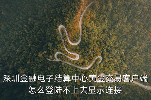深圳金融電子結(jié)算中心黃金交易客戶端怎么登陸不上去顯示連接