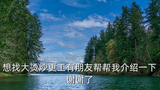 想找大燙炒更工有朋友幫幫我介紹一下謝謝了