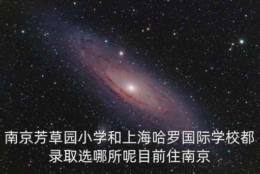 上海哈羅國際學校，南京芳草園小學和上海哈羅國際學校都錄取選哪所呢目前住南京